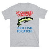 Of Course I Cum Fast, I Got Fish To Catch - Fishing, Meme T-Shirt