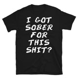 I Got Sober For This Sh*t? - Sobriety, Drinking, Addiction, Addict, Funny, Meme T-Shirt