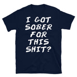 I Got Sober For This Sh*t? - Sobriety, Drinking, Addiction, Addict, Funny, Meme T-Shirt