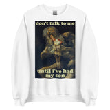 Don't Talk To Me Until I've Had My Son - Saturn Devouring His Son, Francisco Goya, Meme Sweatshirt