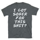 I Got Sober For This Sh*t? - Sobriety, Drinking, Addiction, Addict, Funny, Meme T-Shirt