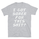 I Got Sober For This Sh*t? - Sobriety, Drinking, Addiction, Addict, Funny, Meme T-Shirt